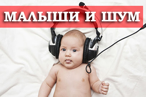 Малыши и шум - как это влияет на их развитие?