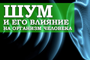ШУМ И ЕГО ВЛИЯНИЕ НА ОРГАНИЗМ ЧЕЛОВЕКА.